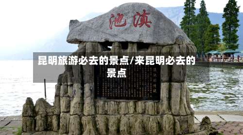 昆明旅游必去的景点/来昆明必去的景点-第1张图片