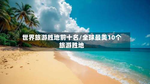 世界旅游胜地前十名/全球最美10个旅游胜地-第2张图片
