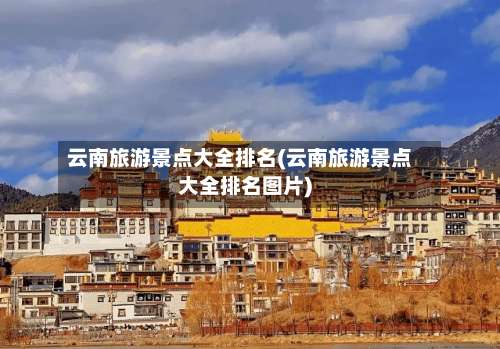 云南旅游景点大全排名(云南旅游景点大全排名图片)-第2张图片