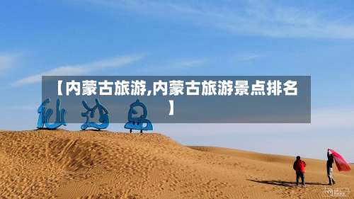 【内蒙古旅游,内蒙古旅游景点排名】-第2张图片