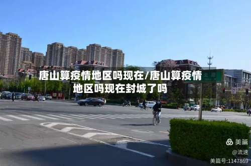 唐山算疫情地区吗现在/唐山算疫情地区吗现在封城了吗-第3张图片