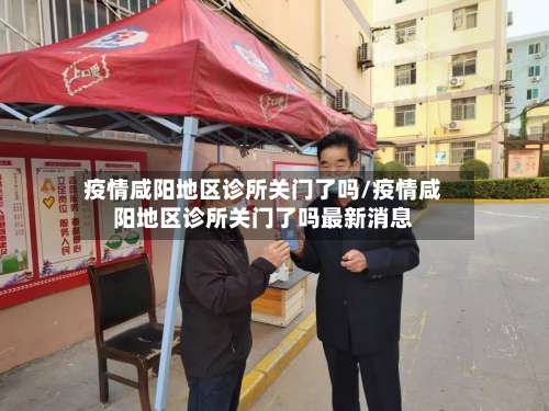 疫情咸阳地区诊所关门了吗/疫情咸阳地区诊所关门了吗最新消息-第2张图片