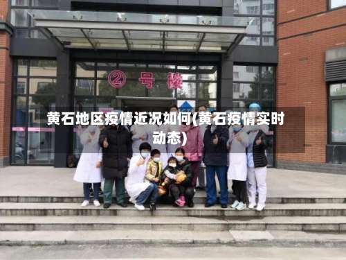 黄石地区疫情近况如何(黄石疫情实时动态)-第1张图片