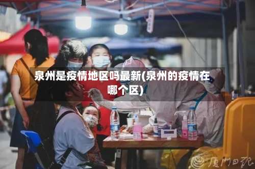 泉州是疫情地区吗最新(泉州的疫情在哪个区)-第3张图片