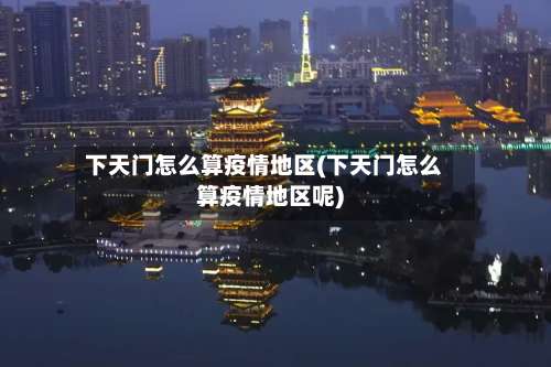 下天门怎么算疫情地区(下天门怎么算疫情地区呢)-第2张图片