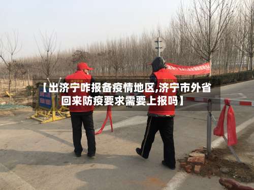 【出济宁咋报备疫情地区,济宁市外省回来防疫要求需要上报吗】-第3张图片