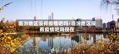 临汾地区没有疫情吧吗/临汾地区没有疫情吧吗现在-第2张图片