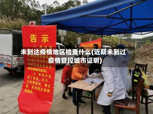 未到达疫情地区检查什么(近期未到过疫情管控城市证明)-第3张图片