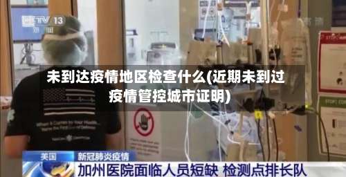 未到达疫情地区检查什么(近期未到过疫情管控城市证明)-第2张图片