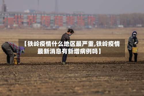 【铁岭疫情什么地区最严重,铁岭疫情最新消息有新增病例吗】-第3张图片