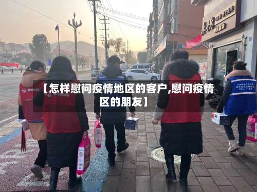 【怎样慰问疫情地区的客户,慰问疫情区的朋友】-第2张图片