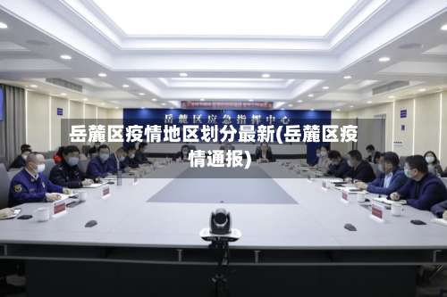 岳麓区疫情地区划分最新(岳麓区疫情通报)-第2张图片