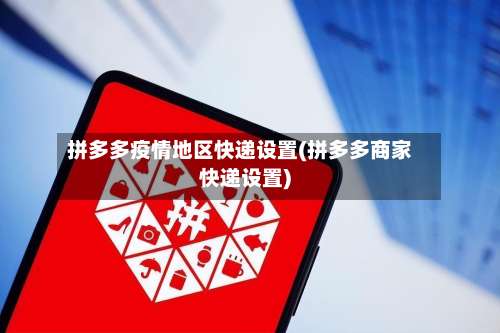 拼多多疫情地区快递设置(拼多多商家快递设置)-第3张图片