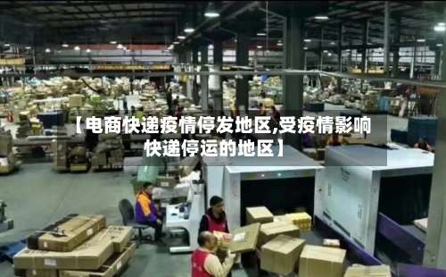 【电商快递疫情停发地区,受疫情影响快递停运的地区】-第2张图片