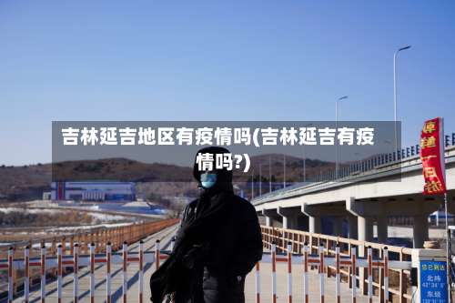 吉林延吉地区有疫情吗(吉林延吉有疫情吗?)-第2张图片