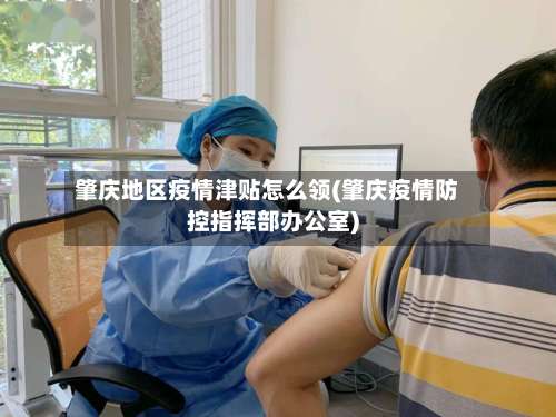 肇庆地区疫情津贴怎么领(肇庆疫情防控指挥部办公室)-第1张图片