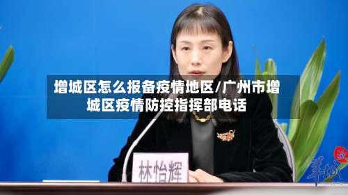 增城区怎么报备疫情地区/广州市增城区疫情防控指挥部电话-第2张图片