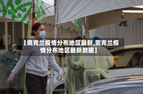 【奥克兰疫情分布地区最新,奥克兰疫情分布地区最新数据】-第3张图片
