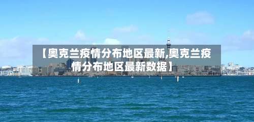 【奥克兰疫情分布地区最新,奥克兰疫情分布地区最新数据】-第1张图片