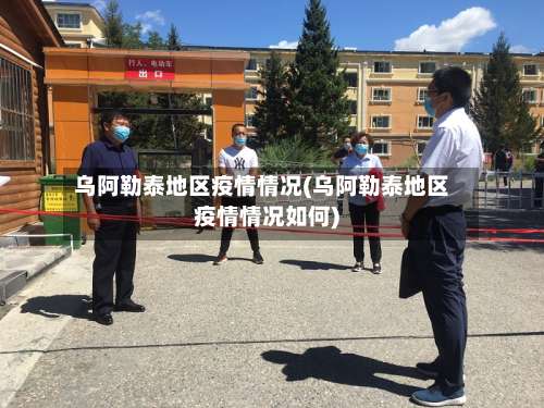 乌阿勒泰地区疫情情况(乌阿勒泰地区疫情情况如何)-第2张图片