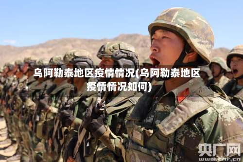 乌阿勒泰地区疫情情况(乌阿勒泰地区疫情情况如何)-第3张图片