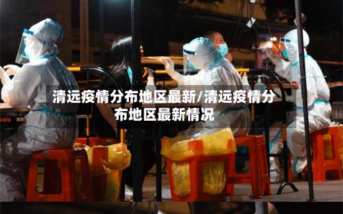 清远疫情分布地区最新/清远疫情分布地区最新情况-第3张图片