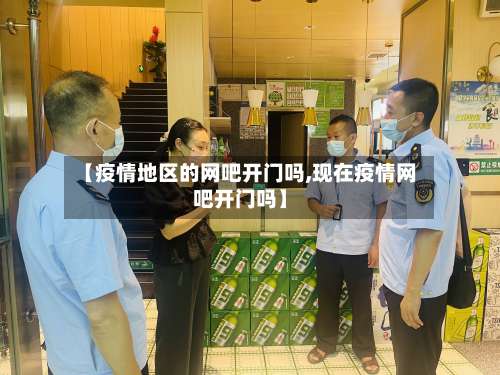 【疫情地区的网吧开门吗,现在疫情网吧开门吗】-第1张图片