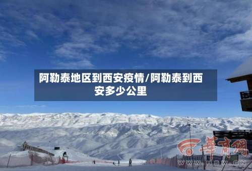 阿勒泰地区到西安疫情/阿勒泰到西安多少公里-第1张图片