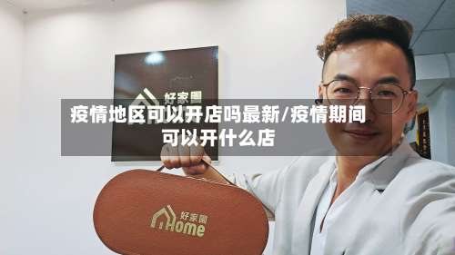 疫情地区可以开店吗最新/疫情期间可以开什么店-第1张图片