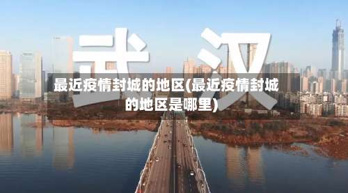 最近疫情封城的地区(最近疫情封城的地区是哪里)-第2张图片