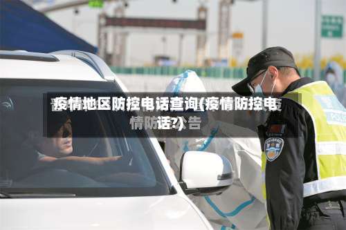 疫情地区防控电话查询(疫情防控电话?)-第1张图片