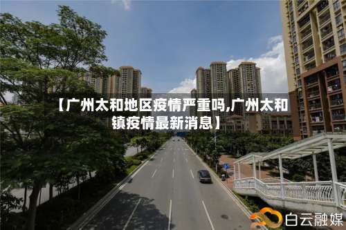 【广州太和地区疫情严重吗,广州太和镇疫情最新消息】-第2张图片