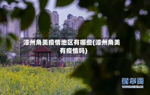 漳州角美疫情地区有哪些(漳州角美有疫情吗)-第1张图片