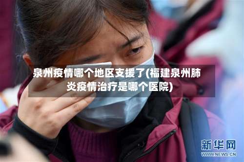 泉州疫情哪个地区支援了(福建泉州肺炎疫情治疗是哪个医院)-第1张图片