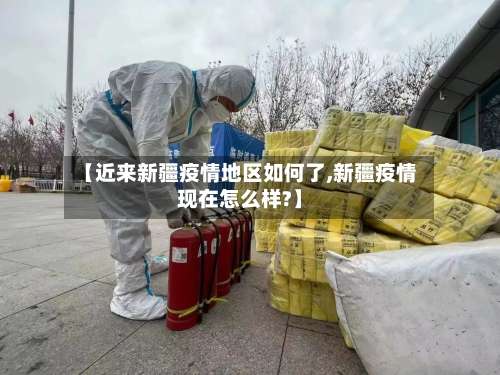 【近来新疆疫情地区如何了,新疆疫情现在怎么样?】-第3张图片