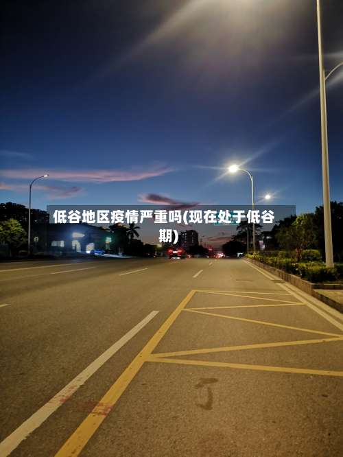 低谷地区疫情严重吗(现在处于低谷期)-第1张图片