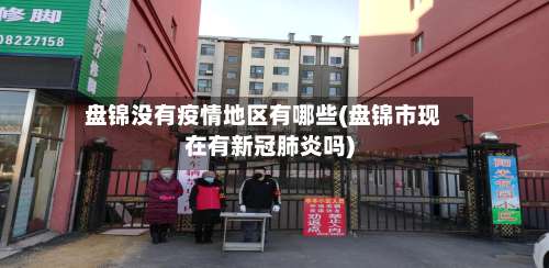 盘锦没有疫情地区有哪些(盘锦市现在有新冠肺炎吗)-第3张图片