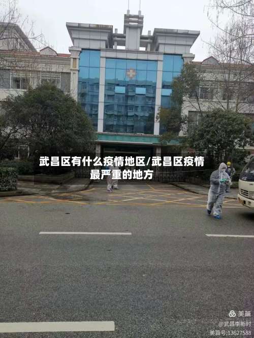 武昌区有什么疫情地区/武昌区疫情最严重的地方-第1张图片