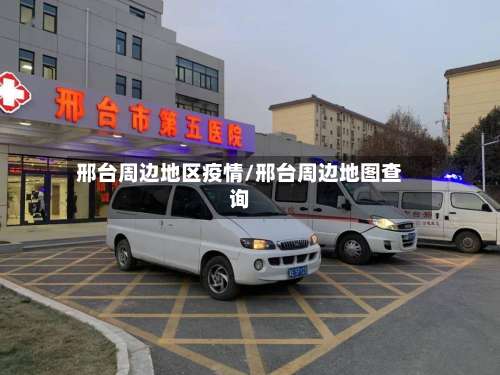 邢台周边地区疫情/邢台周边地图查询-第3张图片