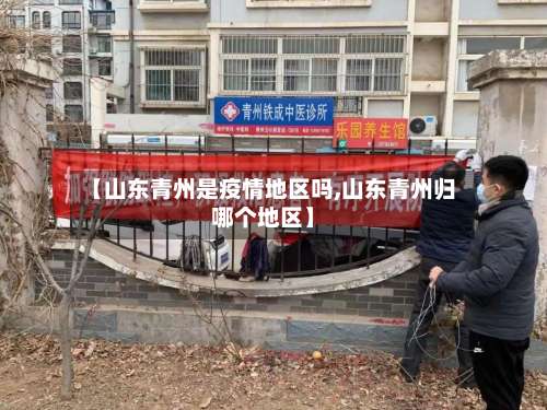 【山东青州是疫情地区吗,山东青州归哪个地区】-第1张图片