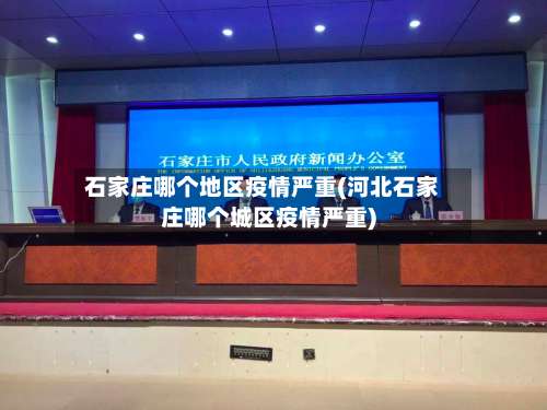 石家庄哪个地区疫情严重(河北石家庄哪个城区疫情严重)-第2张图片
