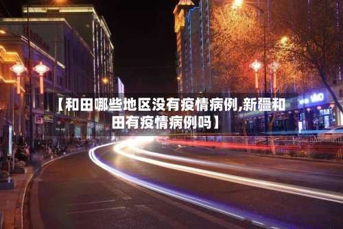 【和田哪些地区没有疫情病例,新疆和田有疫情病例吗】-第1张图片