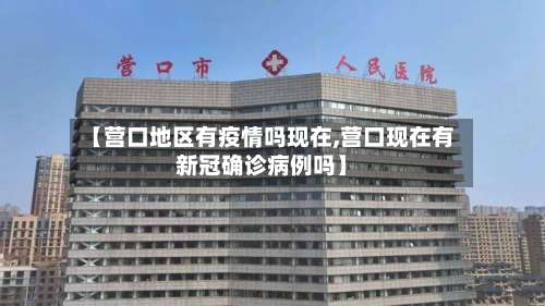 【营口地区有疫情吗现在,营口现在有新冠确诊病例吗】-第2张图片