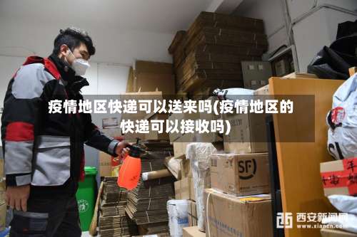 疫情地区快递可以送来吗(疫情地区的快递可以接收吗)-第2张图片