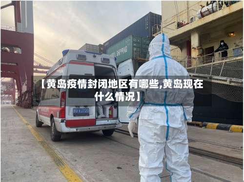 【黄岛疫情封闭地区有哪些,黄岛现在什么情况】-第1张图片