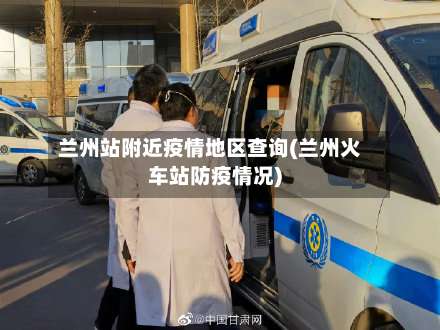 兰州站附近疫情地区查询(兰州火车站防疫情况)-第1张图片