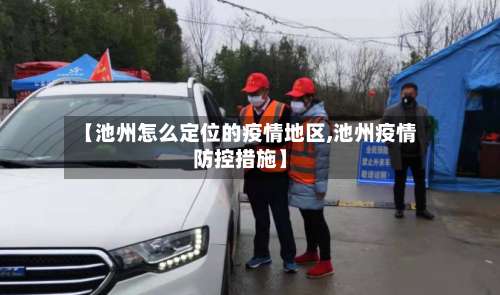 【池州怎么定位的疫情地区,池州疫情防控措施】-第1张图片