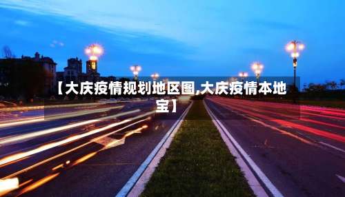 【大庆疫情规划地区图,大庆疫情本地宝】-第3张图片