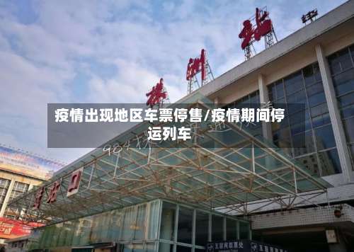 疫情出现地区车票停售/疫情期间停运列车-第1张图片