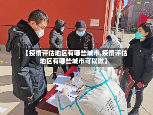【疫情评估地区有哪些城市,疫情评估地区有哪些城市可以做】-第1张图片